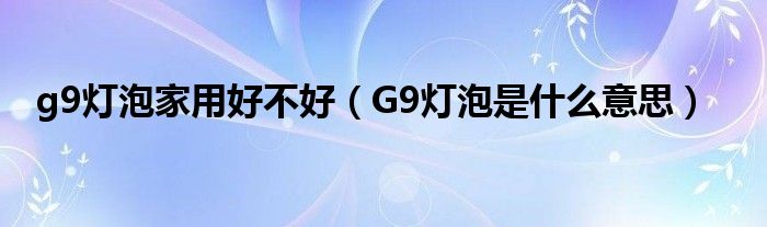 g9灯泡家用好不好（G9灯泡是什么意思）