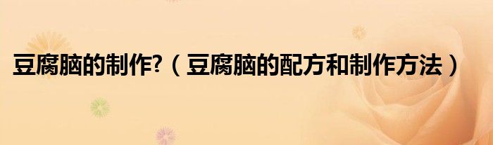 豆腐脑的制作?（豆腐脑的配方和制作方法）