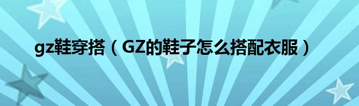gz鞋穿搭（GZ的鞋子怎么搭配衣服）