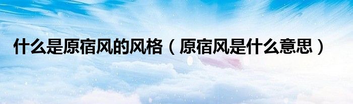 什么是原宿风的风格（原宿风是什么意思）