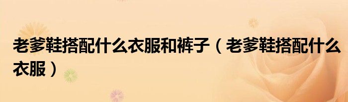 老爹鞋搭配什么衣服和裤子（老爹鞋搭配什么衣服）