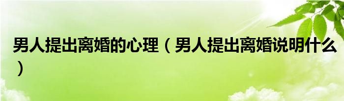 男人提出离婚的心理（男人提出离婚说明什么）