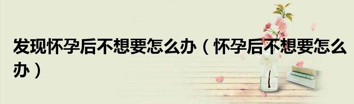发现怀孕后不想要怎么办（怀孕后不想要怎么办）