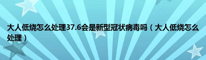 大人低烧怎么处理37.6会是新型冠状病毒吗（大人低烧怎么处理）
