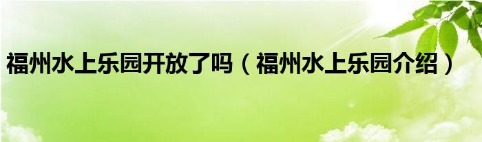 福州水上乐园开放了吗（福州水上乐园介绍）