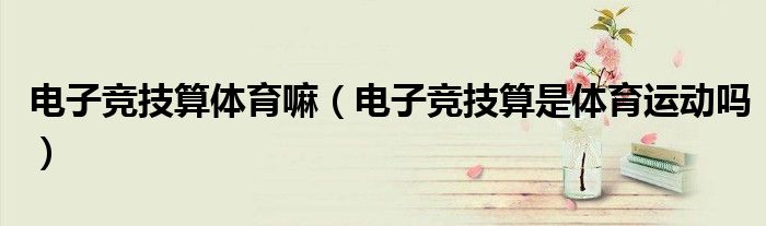 电子竞技算体育嘛（电子竞技算是体育运动吗）