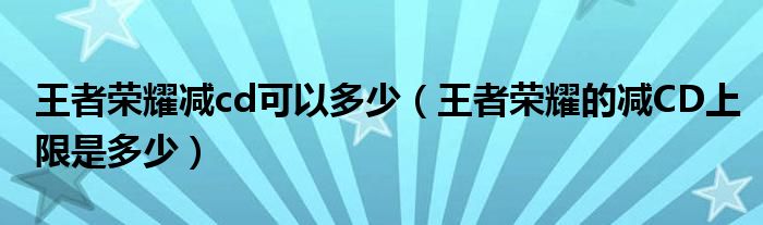 王者荣耀减cd可以多少（王者荣耀的减CD上限是多少）