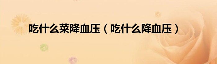 吃什么菜降血压（吃什么降血压）