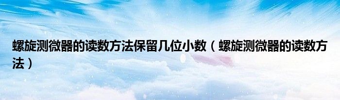 螺旋测微器的读数方法保留几位小数（螺旋测微器的读数方法）