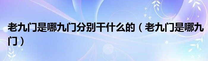 老九门是哪九门分别干什么的（老九门是哪九门）