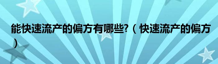 能快速流产的偏方有哪些?（快速流产的偏方）