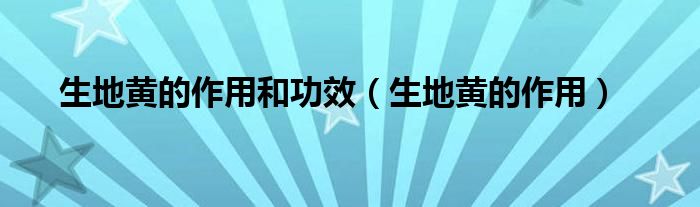 生地黄的作用和功效（生地黄的作用）