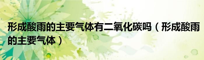 形成酸雨的主要气体有二氧化碳吗（形成酸雨的主要气体）