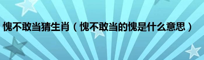 愧不敢当猜生肖（愧不敢当的愧是什么意思）