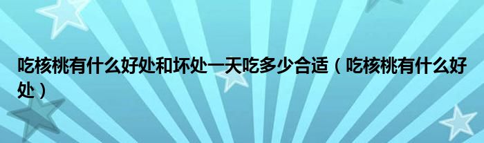 吃核桃有什么好处和坏处一天吃多少合适（吃核桃有什么好处）