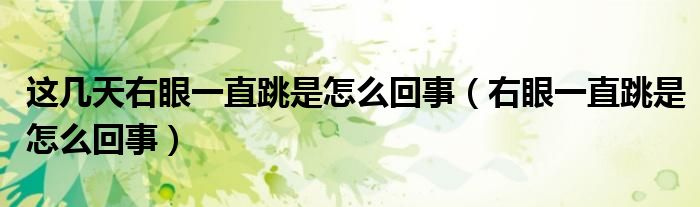 这几天右眼一直跳是怎么回事（右眼一直跳是怎么回事）
