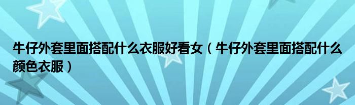 牛仔外套里面搭配什么衣服好看女（牛仔外套里面搭配什么颜色衣服）