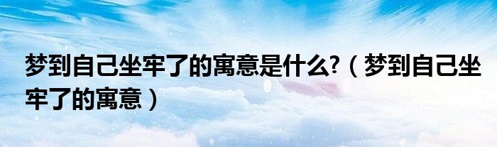 梦到自己坐牢了的寓意是什么?（梦到自己坐牢了的寓意）