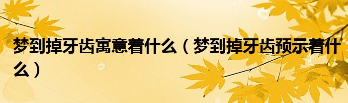 梦到掉牙齿寓意着什么（梦到掉牙齿预示着什么）