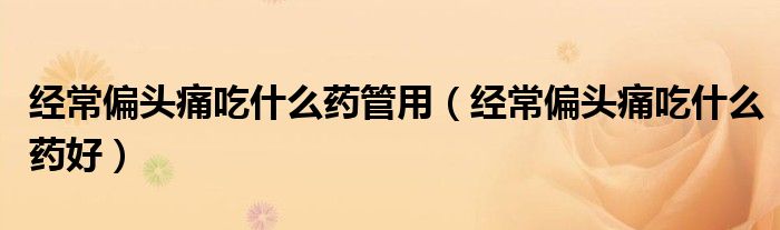 经常偏头痛吃什么药管用（经常偏头痛吃什么药好）