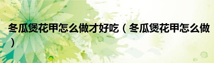 冬瓜煲花甲怎么做才好吃（冬瓜煲花甲怎么做）