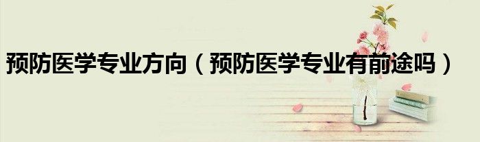 预防医学专业方向（预防医学专业有前途吗）