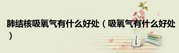 肺结核吸氧气有什么好处（吸氧气有什么好处）