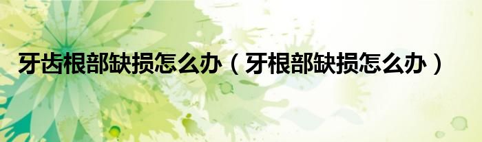 牙齿根部缺损怎么办（牙根部缺损怎么办）