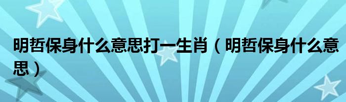 明哲保身什么意思打一生肖（明哲保身什么意思）