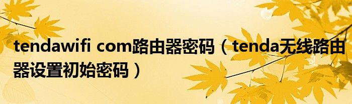 tendawifi com路由器密码（tenda无线路由器设置初始密码）