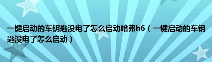 一键启动的车钥匙没电了怎么启动哈弗h6（一键启动的车钥匙没电了怎么启动）