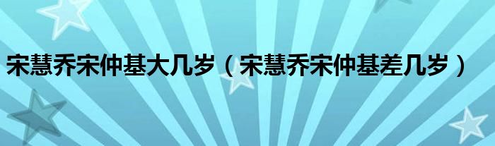 宋慧乔宋仲基大几岁（宋慧乔宋仲基差几岁）