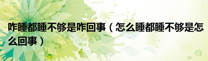 咋睡都睡不够是咋回事（怎么睡都睡不够是怎么回事）