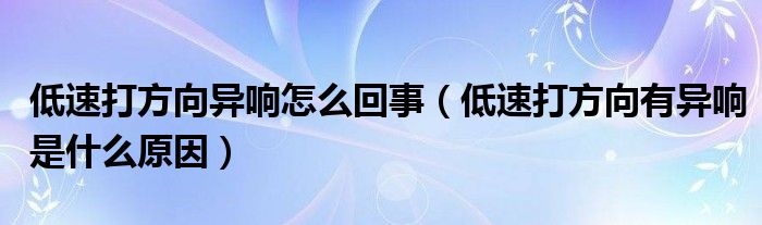 低速打方向异响怎么回事（低速打方向有异响是什么原因）