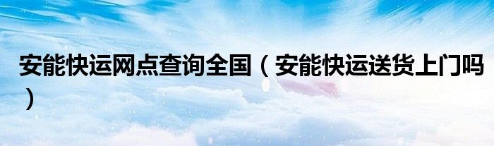 安能快运网点查询全国（安能快运送货上门吗）