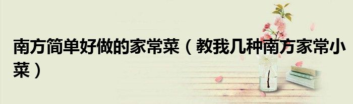 南方简单好做的家常菜（教我几种南方家常小菜）