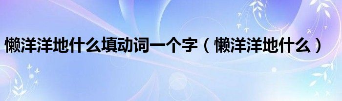 懒洋洋地什么填动词一个字（懒洋洋地什么）