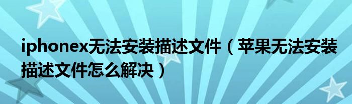 iphonex无法安装描述文件（苹果无法安装描述文件怎么解决）