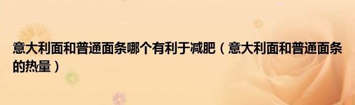 意大利面和普通面条哪个有利于减肥（意大利面和普通面条的热量）