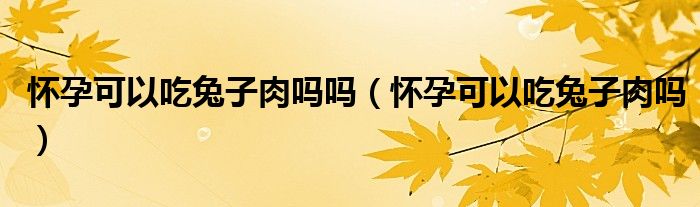 怀孕可以吃兔子肉吗吗（怀孕可以吃兔子肉吗）