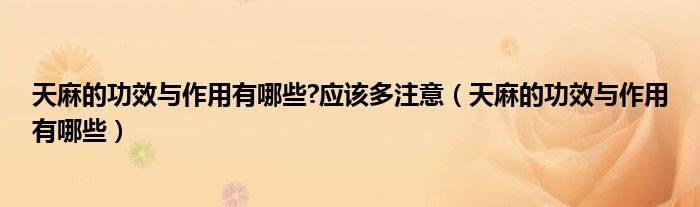 天麻的功效与作用有哪些?应该多注意（天麻的功效与作用有哪些）