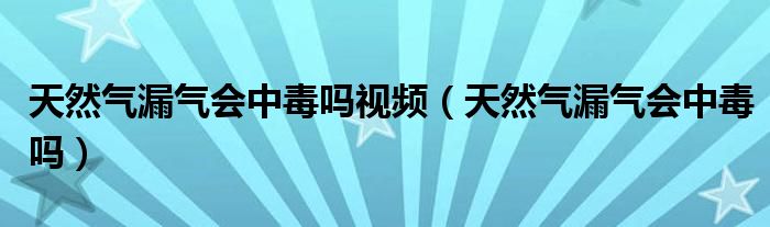 天然气漏气会中毒吗视频（天然气漏气会中毒吗）