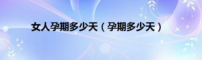 女人孕期多少天（孕期多少天）