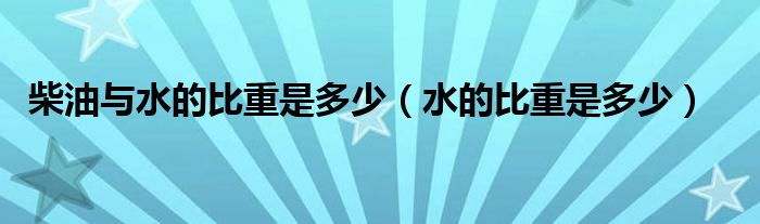 柴油与水的比重是多少（水的比重是多少）
