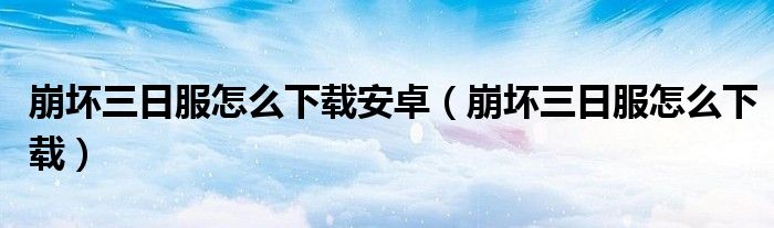 崩坏三日服怎么下载安卓（崩坏三日服怎么下载）