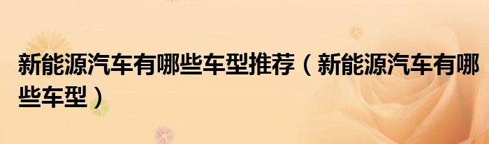 新能源汽车有哪些车型推荐（新能源汽车有哪些车型）