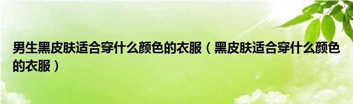 男生黑皮肤适合穿什么颜色的衣服（黑皮肤适合穿什么颜色的衣服）