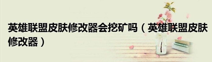 英雄联盟皮肤修改器会挖矿吗（英雄联盟皮肤修改器）
