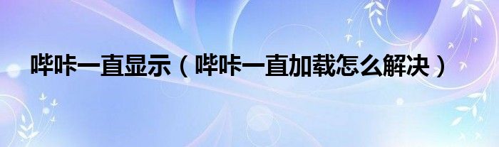 哔咔一直显示（哔咔一直加载怎么解决）