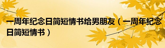 一周年纪念日简短情书给男朋友（一周年纪念日简短情书）